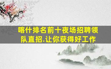 喀什排名前十夜场招聘领队直招.让你获得好工作